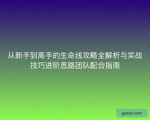 从新手到高手的生命线攻略全解析与实战技巧进阶思路团队配合指南