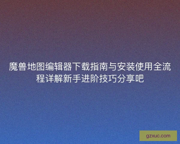 魔兽地图编辑器下载指南与安装使用全流程详解新手进阶技巧分享吧