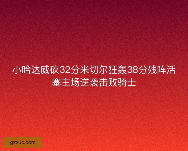 小哈达威砍32分米切尔狂轰38分残阵活塞主场逆袭击败骑士