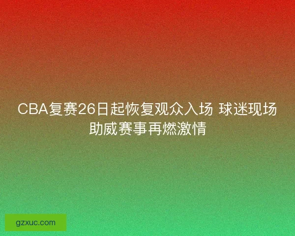 CBA复赛26日起恢复观众入场 球迷现场助威赛事再燃激情