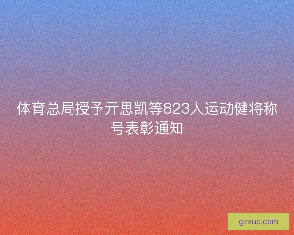 体育总局授予亓思凯等823人运动健将称号表彰通知